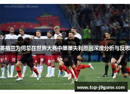 英格兰为何总在世界大赛中屡屡失利原因深度分析与反思