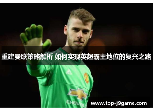 重建曼联策略解析 如何实现英超霸主地位的复兴之路