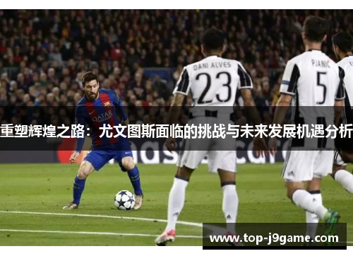 重塑辉煌之路：尤文图斯面临的挑战与未来发展机遇分析