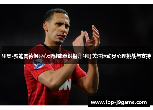 里奥·费迪南德倡导心理健康意识提升呼吁关注运动员心理挑战与支持