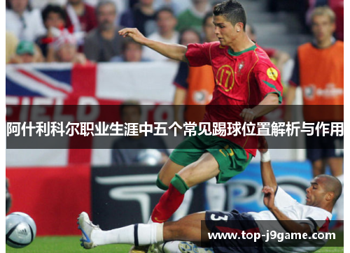 阿什利科尔职业生涯中五个常见踢球位置解析与作用