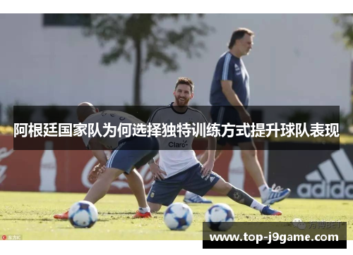 阿根廷国家队为何选择独特训练方式提升球队表现 阿根廷国家队为何选择独特训练方式提升球队表现