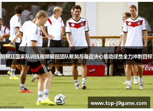 阿根廷国家队训练视频展现团队默契与备战决心推动球员全力冲刺目标 阿根廷国家队训练视频展现团队默契与备战决心推动球员全力冲刺目标