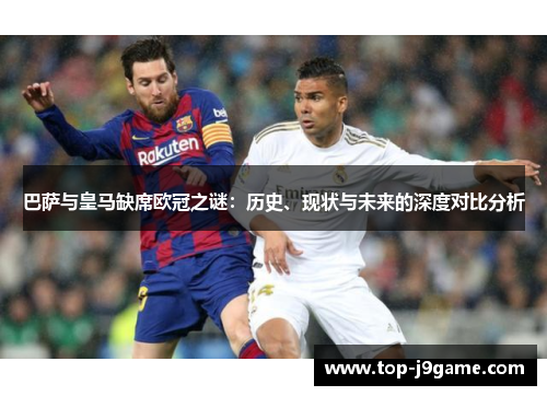 巴萨与皇马缺席欧冠之谜:历史、现状与未来的深度对比分析 巴萨与皇马缺席欧冠之谜:历史、现状与未来的深度对比分析