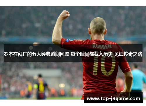 罗本在拜仁的五大经典瞬间回顾 每个瞬间都载入历史 见证传奇之路 罗本在拜仁的五大经典瞬间回顾 每个瞬间都载入历史 见证传奇之路