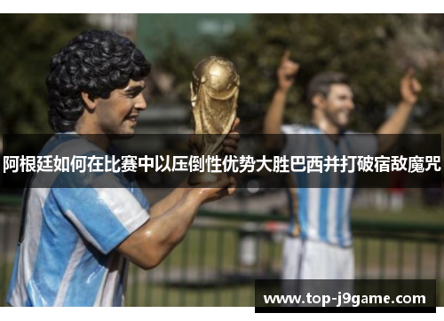 阿根廷如何在比赛中以压倒性优势大胜巴西并打破宿敌魔咒 阿根廷如何在比赛中以压倒性优势大胜巴西并打破宿敌魔咒