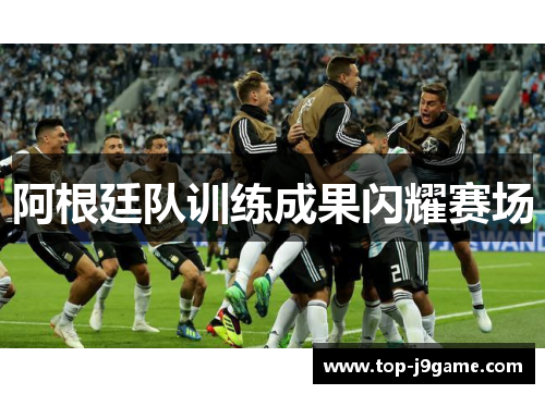 阿根廷队训练成果闪耀赛场 阿根廷队训练成果闪耀赛场