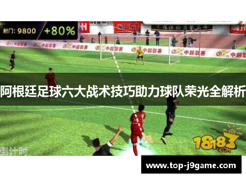 阿根廷足球六大战术技巧助力球队荣光全解析 阿根廷足球六大战术技巧助力球队荣光全解析