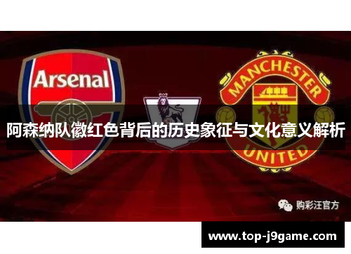 阿森纳队徽红色背后的历史象征与文化意义解析 阿森纳队徽红色背后的历史象征与文化意义解析