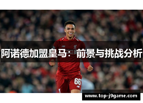 阿诺德加盟皇马:前景与挑战分析 阿诺德加盟皇马:前景与挑战分析