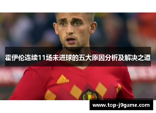 霍伊伦连续11场未进球的五大原因分析及解决之道 霍伊伦连续11场未进球的五大原因分析及解决之道