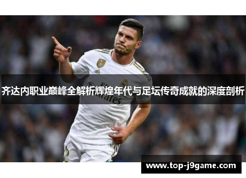 齐达内职业巅峰全解析辉煌年代与足坛传奇成就的深度剖析 齐达内职业巅峰全解析辉煌年代与足坛传奇成就的深度剖析