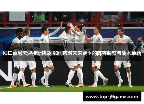 拜仁慕尼黑迎接新挑战 如何应对未来赛季的阵容调整与战术革新