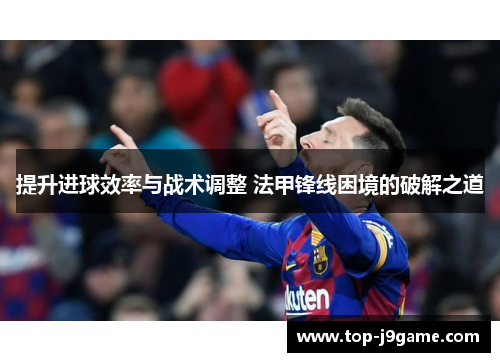 提升进球效率与战术调整 法甲锋线困境的破解之道
