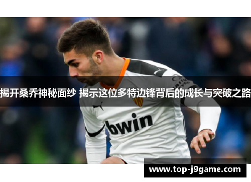 揭开桑乔神秘面纱 揭示这位多特边锋背后的成长与突破之路