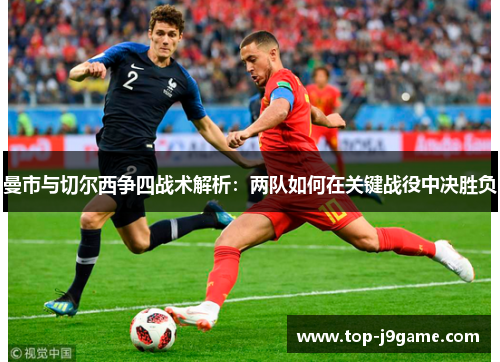 曼市与切尔西争四战术解析：两队如何在关键战役中决胜负