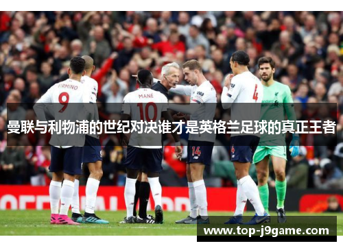 曼联与利物浦的世纪对决谁才是英格兰足球的真正王者