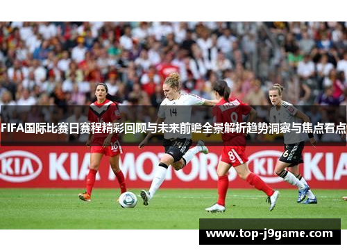 FIFA国际比赛日赛程精彩回顾与未来前瞻全景解析趋势洞察与焦点看点