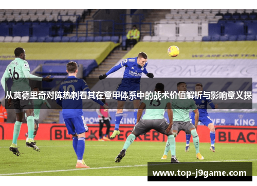 从莫德里奇对阵热刺看其在意甲体系中的战术价值解析与影响意义探