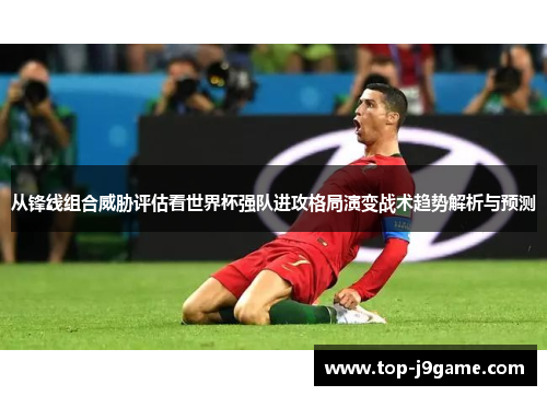 从锋线组合威胁评估看世界杯强队进攻格局演变战术趋势解析与预测