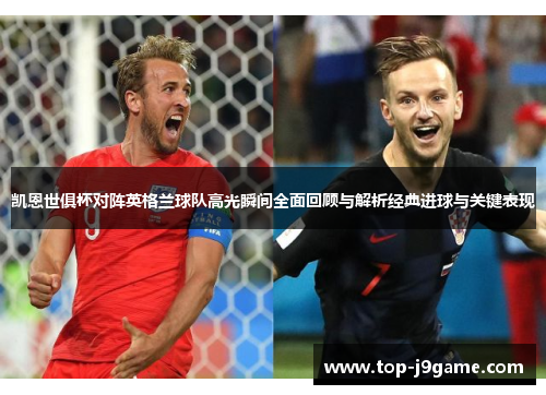 凯恩世俱杯对阵英格兰球队高光瞬间全面回顾与解析经典进球与关键表现