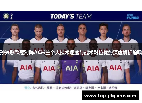 孙兴慜欧冠对阵AC米兰个人技术速度与战术对位优势深度解析前瞻