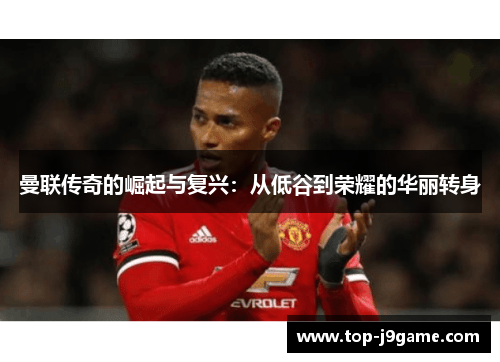 曼联传奇的崛起与复兴：从低谷到荣耀的华丽转身