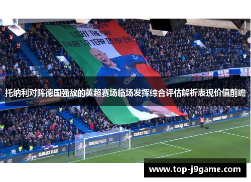 托纳利对阵德国强敌的英超赛场临场发挥综合评估解析表现价值前瞻