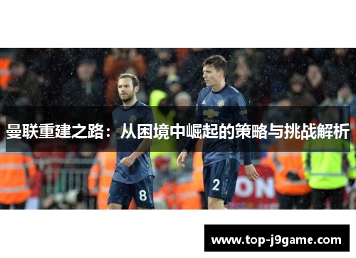曼联重建之路：从困境中崛起的策略与挑战解析