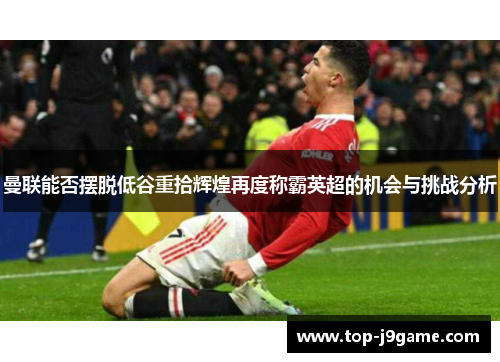 曼联能否摆脱低谷重拾辉煌再度称霸英超的机会与挑战分析