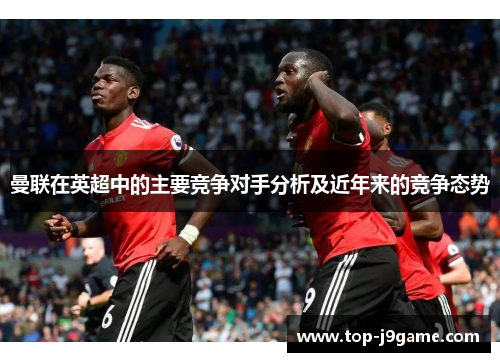 曼联在英超中的主要竞争对手分析及近年来的竞争态势