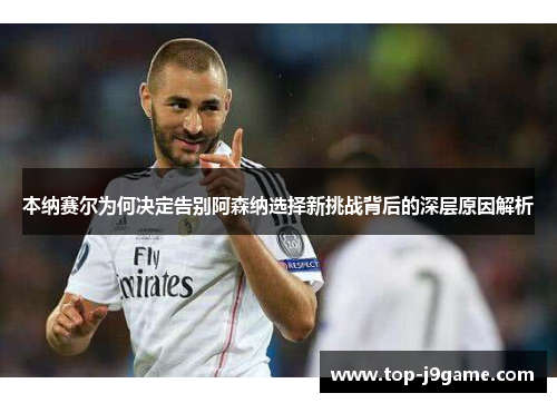 本纳赛尔为何决定告别阿森纳选择新挑战背后的深层原因解析