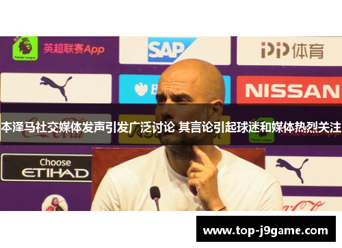 本泽马社交媒体发声引发广泛讨论 其言论引起球迷和媒体热烈关注