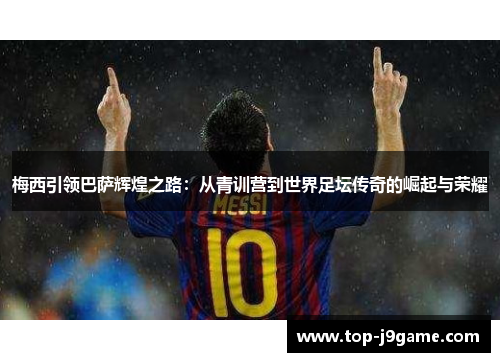 梅西引领巴萨辉煌之路：从青训营到世界足坛传奇的崛起与荣耀