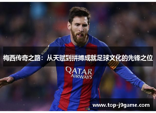 梅西传奇之路：从天赋到拼搏成就足球文化的先锋之位
