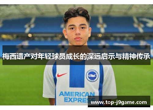 梅西遗产对年轻球员成长的深远启示与精神传承