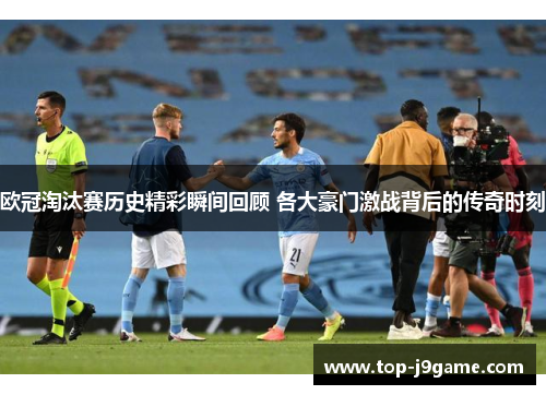 欧冠淘汰赛历史精彩瞬间回顾 各大豪门激战背后的传奇时刻 欧冠淘汰赛历史精彩瞬间回顾 各大豪门激战背后的传奇时刻