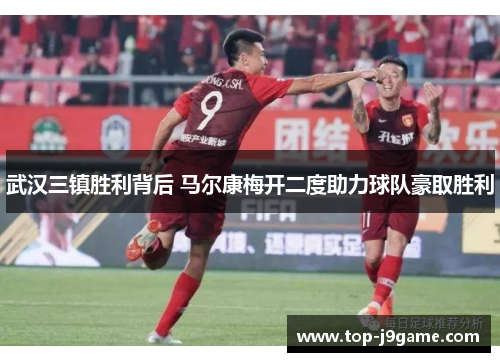 武汉三镇胜利背后 马尔康梅开二度助力球队豪取胜利