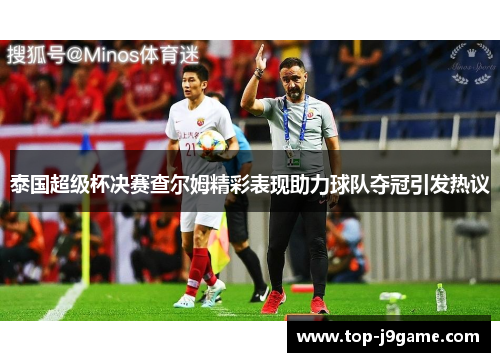 泰国超级杯决赛查尔姆精彩表现助力球队夺冠引发热议