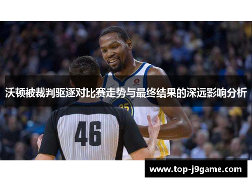 沃顿被裁判驱逐对比赛走势与最终结果的深远影响分析
