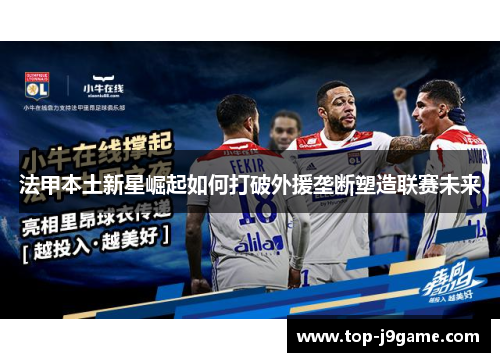 法甲本土新星崛起如何打破外援垄断塑造联赛未来