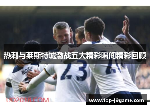 热刺与莱斯特城激战五大精彩瞬间精彩回顾