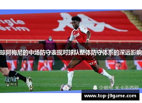 琼阿梅尼的中场防守表现对球队整体防守体系的深远影响
