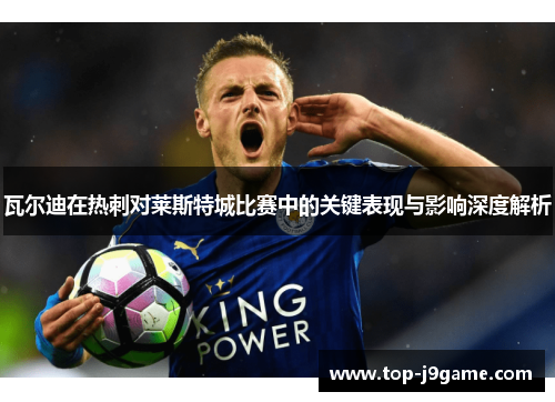 瓦尔迪在热刺对莱斯特城比赛中的关键表现与影响深度解析