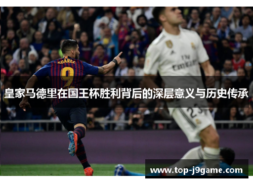 皇家马德里在国王杯胜利背后的深层意义与历史传承