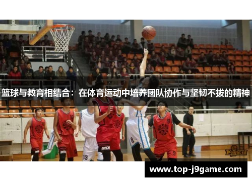 篮球与教育相结合：在体育运动中培养团队协作与坚韧不拔的精神