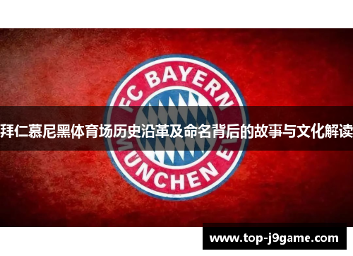 拜仁慕尼黑体育场历史沿革及命名背后的故事与文化解读